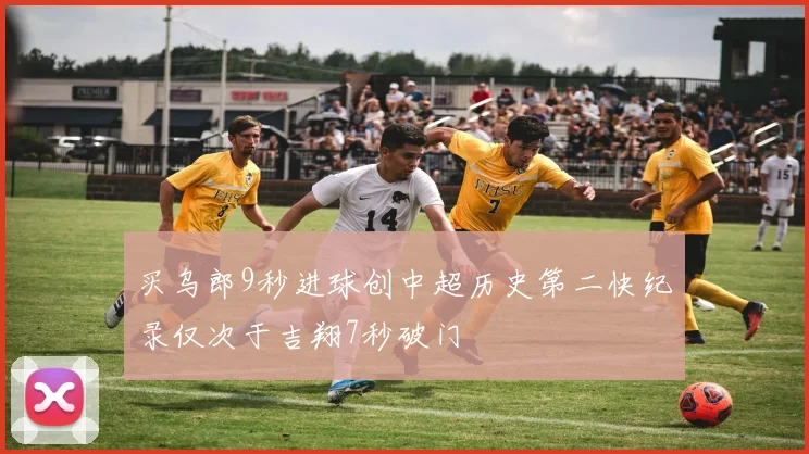 买乌郎9秒进球创中超历史第二快纪录仅次于吉翔7秒破门