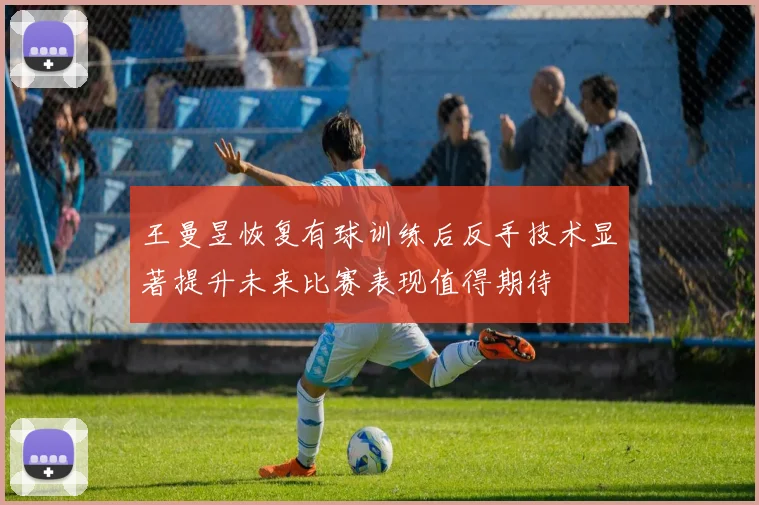 王曼昱恢复有球训练后反手技术显著提升未来比赛表现值得期待