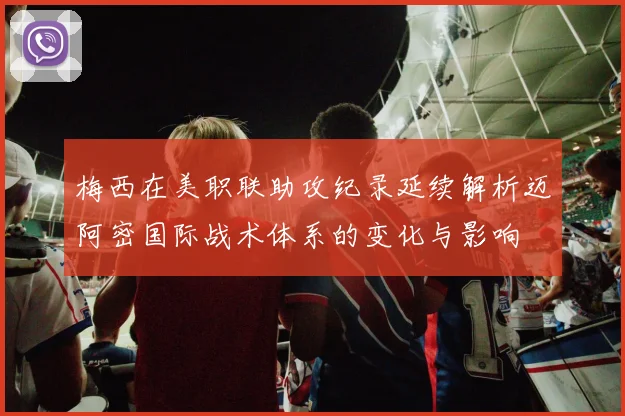 梅西在美职联助攻纪录延续解析迈阿密国际战术体系的变化与影响