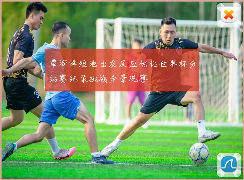 覃海洋短池出发反应优化世界杯分站赛纪录挑战全景观察