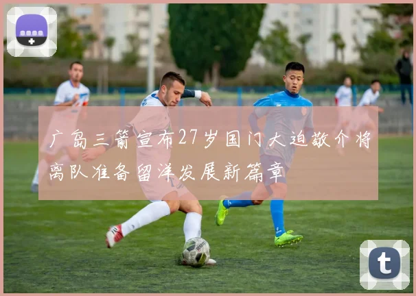 广岛三箭宣布27岁国门大迫敬介将离队准备留洋发展新篇章