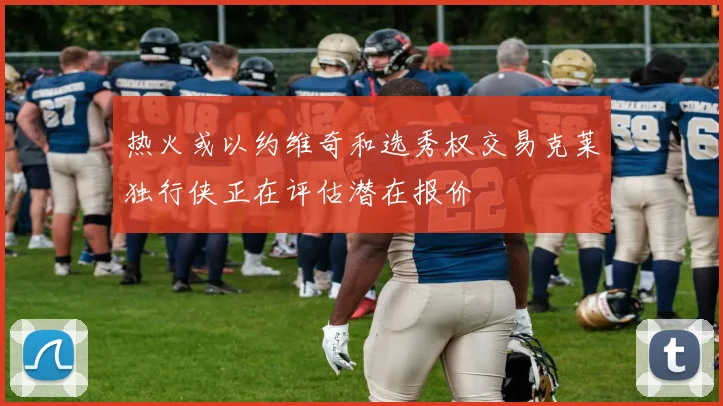 热火或以约维奇和选秀权交易克莱独行侠正在评估潜在报价
