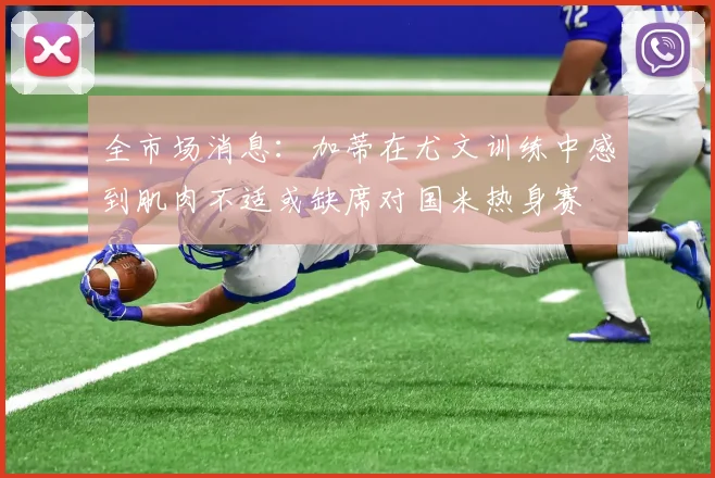 全市场消息：加蒂在尤文训练中感到肌肉不适或缺席对国米热身赛