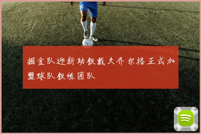 掘金队迎新助教戴夫乔尔格正式加盟球队教练团队