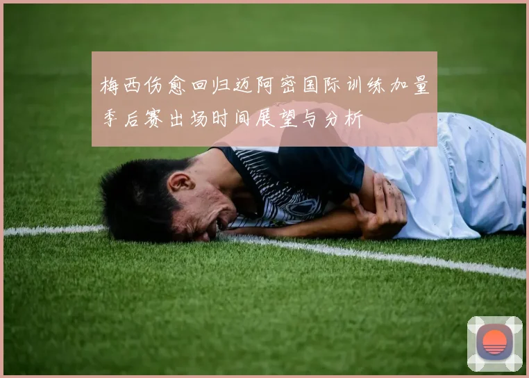 梅西伤愈回归迈阿密国际训练加量季后赛出场时间展望与分析